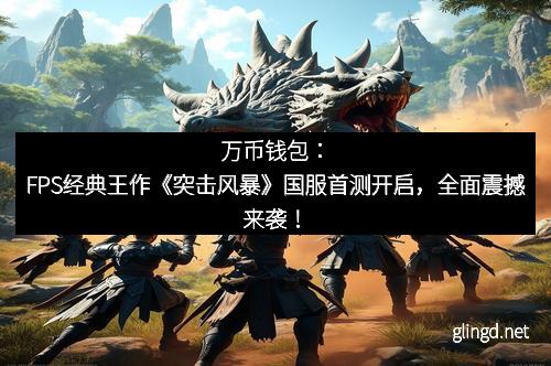 万币钱包：FPS经典王作《突击风暴》国服首测开启，全面震撼来袭！