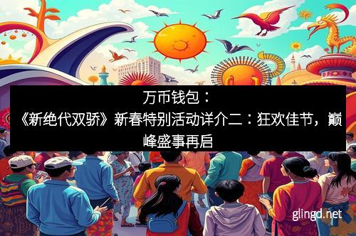 万币钱包：《新绝代双骄》新春特别活动详介二：狂欢佳节，巅峰盛事再启