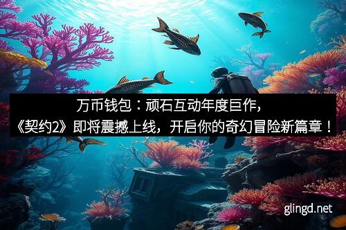 万币钱包：顽石互动年度巨作，《契约2》即将震撼上线，开启你的奇幻冒险新篇章！