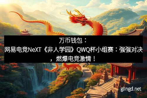 万币钱包：网易电竞NeXT《非人学园》QWQ杯小组赛：强强对决，燃爆电竞激情！
