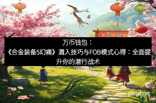 万币钱包：《合金装备5幻痛》潜入技巧与FOB模式心得：全面提升你的潜行战术