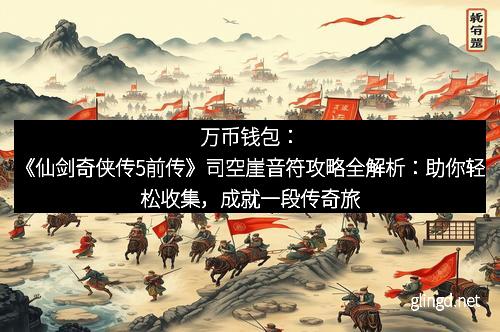 万币钱包：《仙剑奇侠传5前传》司空崖音符攻略全解析：助你轻松收集，成就一段传奇旅程